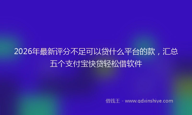 2026年最新评分不足可以贷什么平台的款，汇总五个支付宝快贷轻松借软件