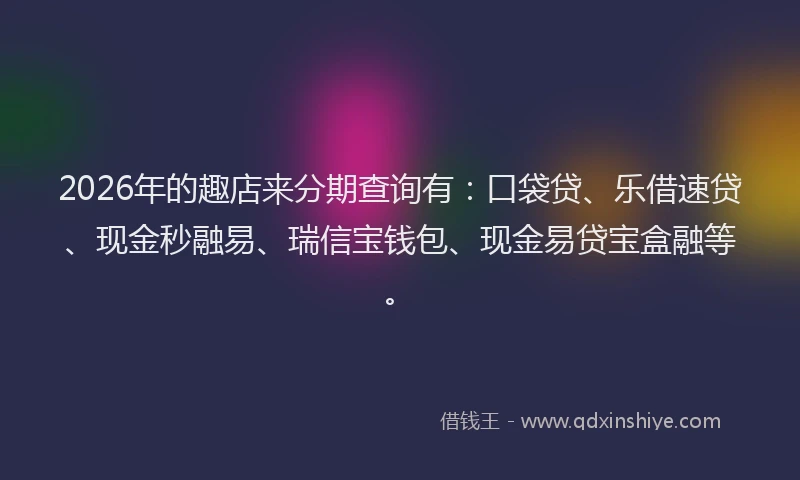 2026年的趣店来分期查询有：口袋贷、乐借速贷、现金秒融易、瑞信宝钱包、现金易贷宝盒融等。