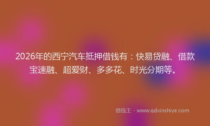 2026年的西宁汽车抵押借钱有：快易贷融、借款宝速融、超爱财、多多花、时光分期等。