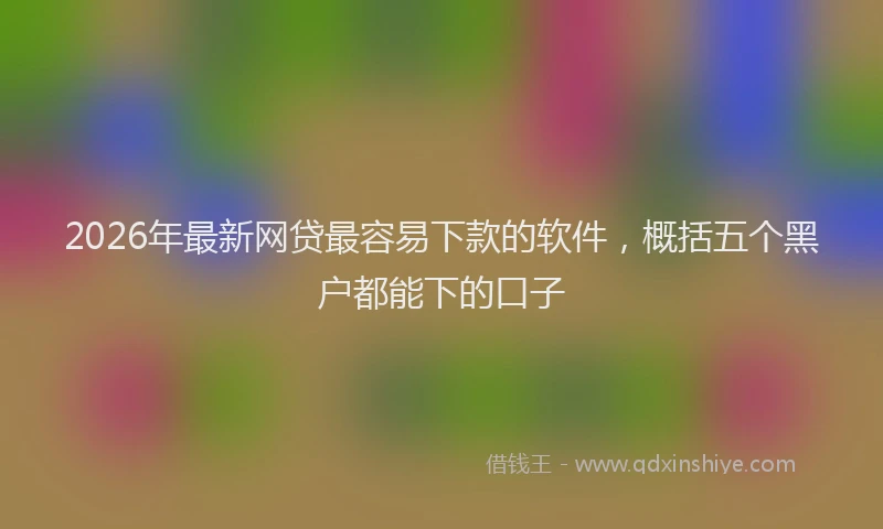 2026年最新网贷最容易下款的软件，概括五个黑户都能下的口子