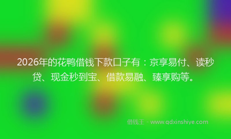 2026年的花鸭借钱下款口子有：京享易付、读秒贷、现金秒到宝、借款易融、臻享购等。