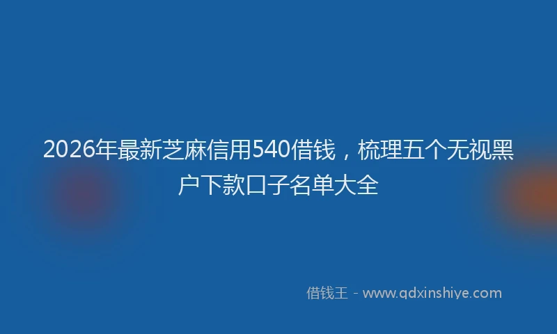 2026年最新芝麻信用540借钱，梳理五个无视黑户下款口子名单大全