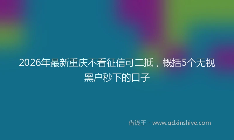 2026年最新重庆不看征信可二抵，概括5个无视黑户秒下的口子