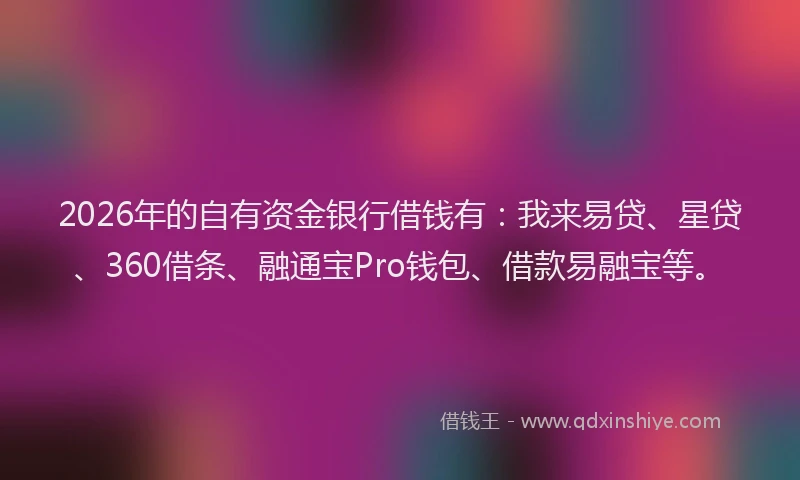 2026年的自有资金银行借钱有：我来易贷、星贷、360借条、融通宝Pro钱包、借款易融宝等。