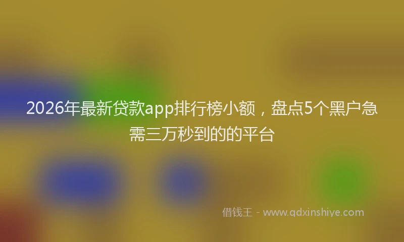 2026年最新贷款app排行榜小额，盘点5个黑户急需三万秒到的的平台