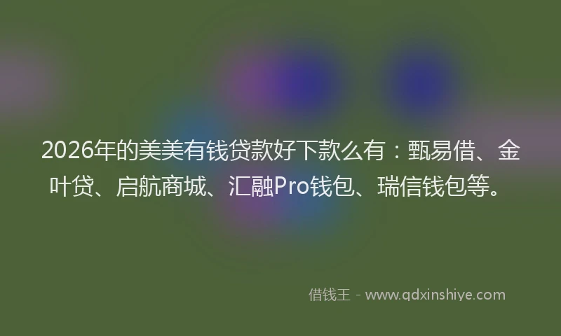 2026年的美美有钱贷款好下款么有：甄易借、金叶贷、启航商城、汇融Pro钱包、瑞信钱包等。