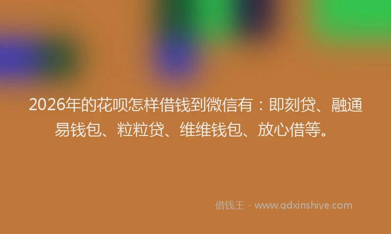 2026年的花呗怎样借钱到微信有：即刻贷、融通易钱包、粒粒贷、维维钱包、放心借等。