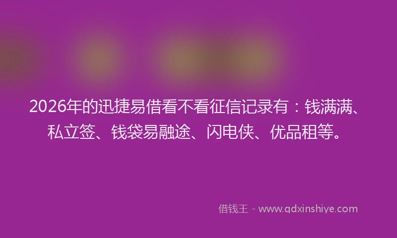2026年的迅捷易借看不看征信记录有：钱满满、私立签、钱袋易融途、闪电侠、优品租等。