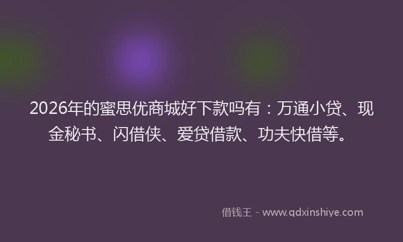 2026年的蜜思优商城好下款吗有：万通小贷、现金秘书、闪借侠、爱贷借款、功夫快借等。