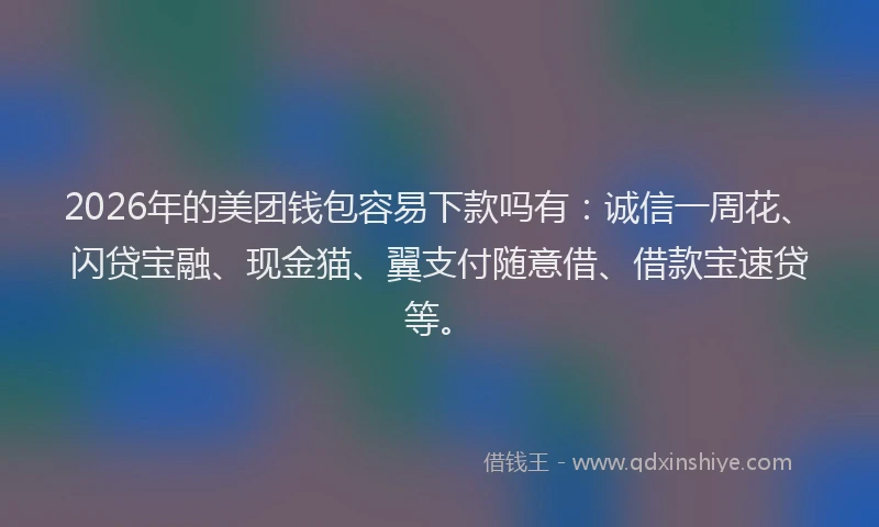 2026年的美团钱包容易下款吗有：诚信一周花、闪贷宝融、现金猫、翼支付随意借、借款宝速贷等。