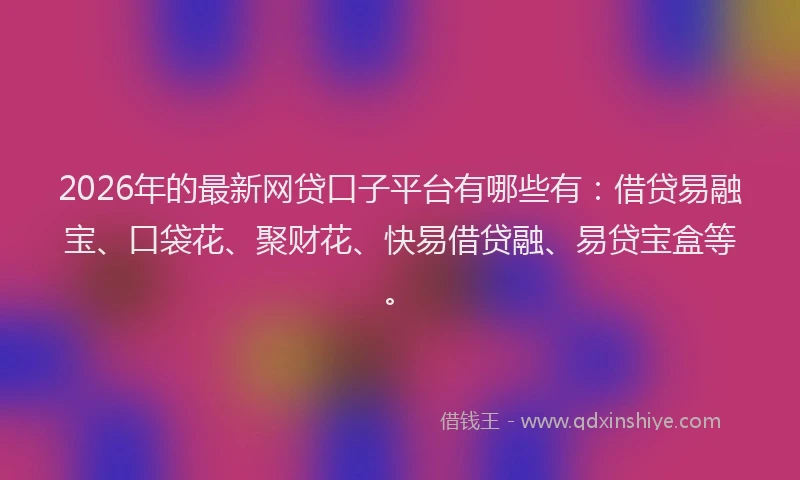 2026年的最新网贷口子平台有哪些有：借贷易融宝、口袋花、聚财花、快易借贷融、易贷宝盒等。