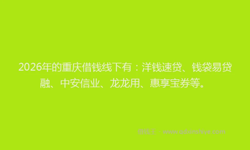 2026年的重庆借钱线下有：洋钱速贷、钱袋易贷融、中安信业、龙龙用、惠享宝券等。