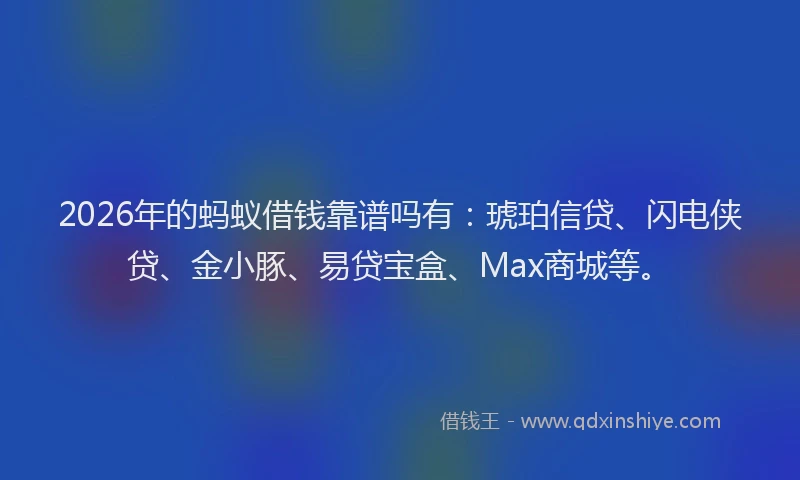 2026年的蚂蚁借钱靠谱吗有：琥珀信贷、闪电侠贷、金小豚、易贷宝盒、Max商城等。