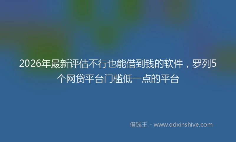 2026年最新评估不行也能借到钱的软件，罗列5个网贷平台门槛低一点的平台
