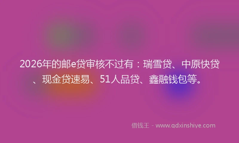 2026年的邮e贷审核不过有：瑞雪贷、中原快贷、现金贷速易、51人品贷、鑫融钱包等。