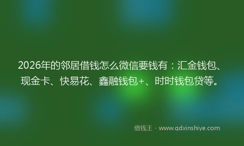 2026年的邻居借钱怎么微信要钱有：汇金钱包、现金卡、快易花、鑫融钱包+、时时钱包贷等。