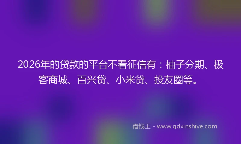 2026年的贷款的平台不看征信有：柚子分期、极客商城、百兴贷、小米贷、投友圈等。