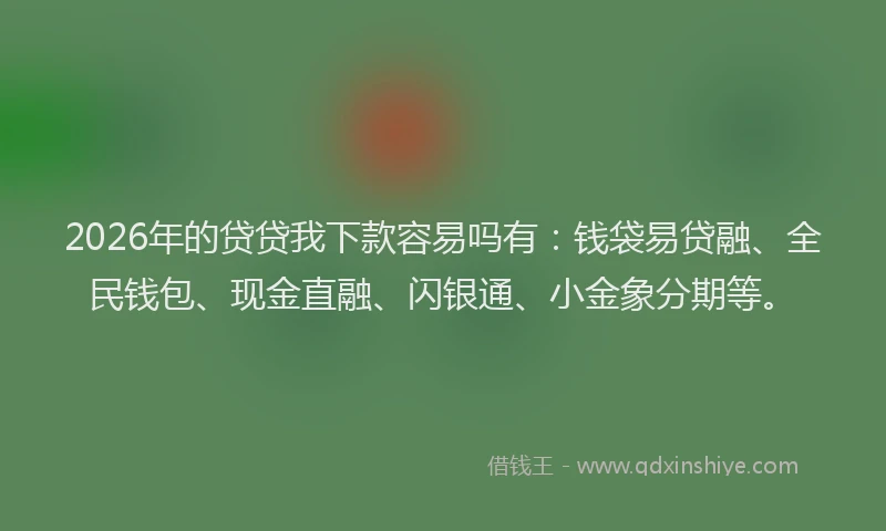 2026年的贷贷我下款容易吗有：钱袋易贷融、全民钱包、现金直融、闪银通、小金象分期等。