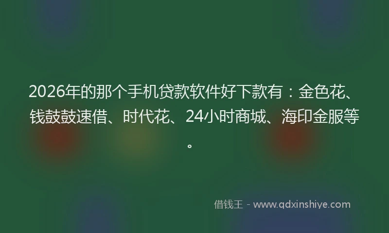 2026年的那个手机贷款软件好下款有：金色花、钱鼓鼓速借、时代花、24小时商城、海印金服等。