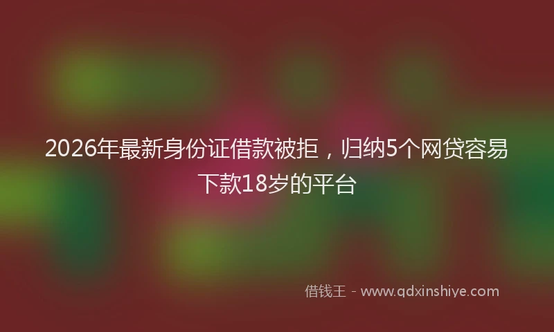 2026年最新身份证借款被拒，归纳5个网贷容易下款18岁的平台
