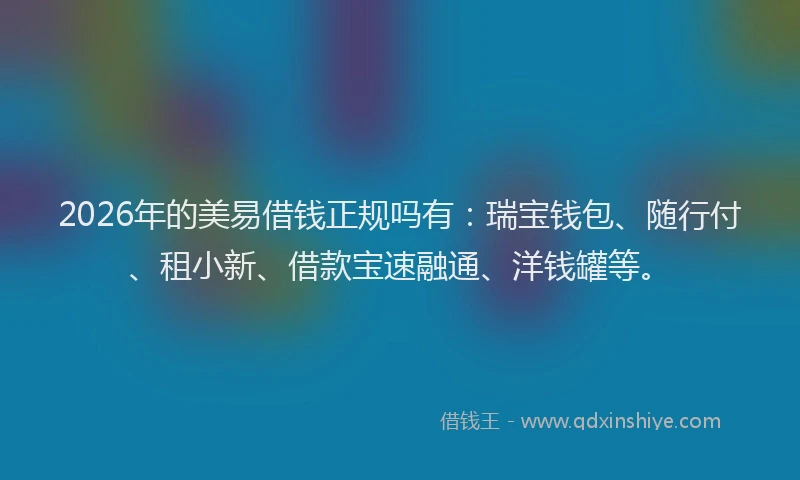 2026年的美易借钱正规吗有：瑞宝钱包、随行付、租小新、借款宝速融通、洋钱罐等。