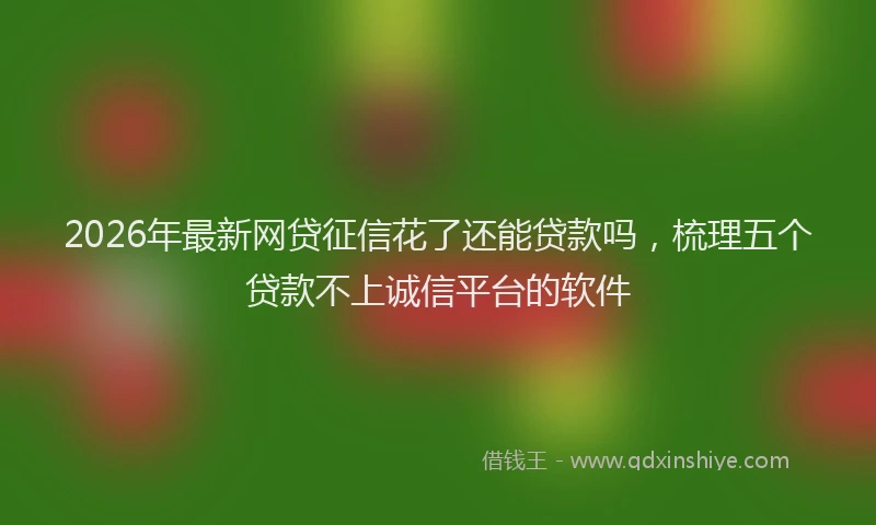 2026年最新网贷征信花了还能贷款吗，梳理五个贷款不上诚信平台的软件