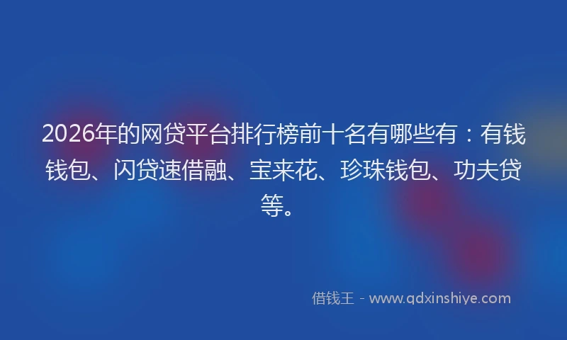 2026年的网贷平台排行榜前十名有哪些有：有钱钱包、闪贷速借融、宝来花、珍珠钱包、功夫贷等。
