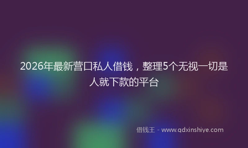 2026年最新营口私人借钱，整理5个无视一切是人就下款的平台