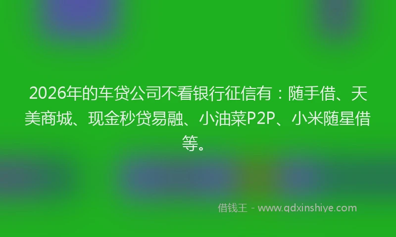 2026年的车贷公司不看银行征信有：随手借、天美商城、现金秒贷易融、小油菜P2P、小米随星借等。