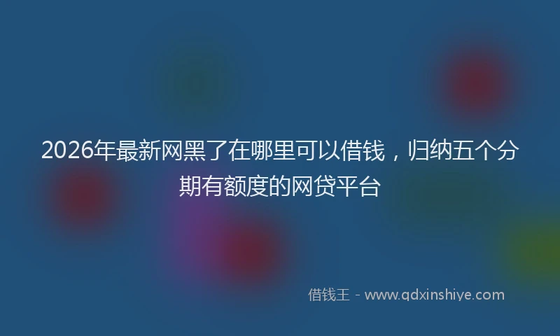 2026年最新网黑了在哪里可以借钱，归纳五个分期有额度的网贷平台