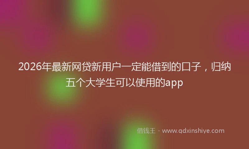 2026年最新网贷新用户一定能借到的口子，归纳五个大学生可以使用的app