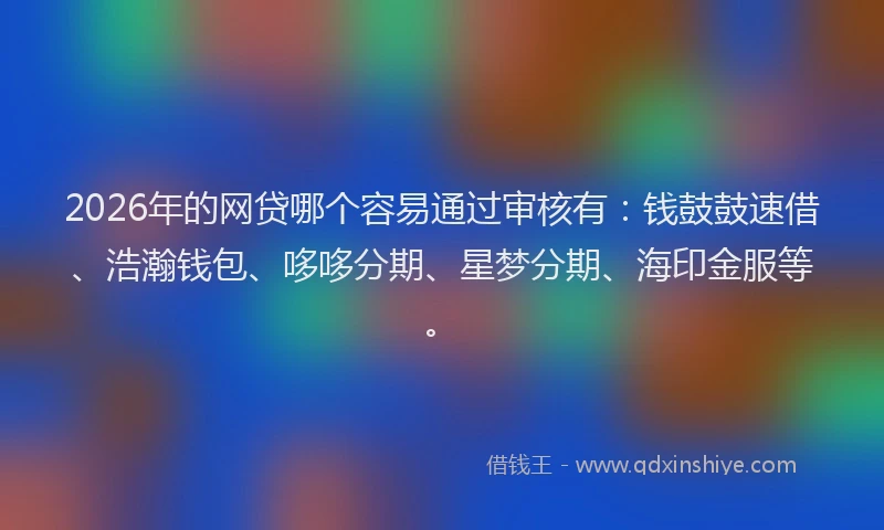 2026年的网贷哪个容易通过审核有：钱鼓鼓速借、浩瀚钱包、哆哆分期、星梦分期、海印金服等。