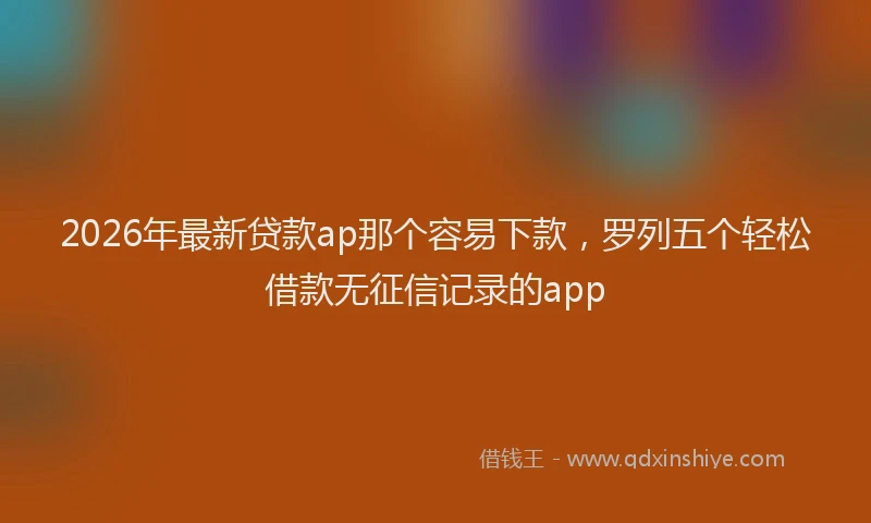 2026年最新贷款ap那个容易下款，罗列五个轻松借款无征信记录的app