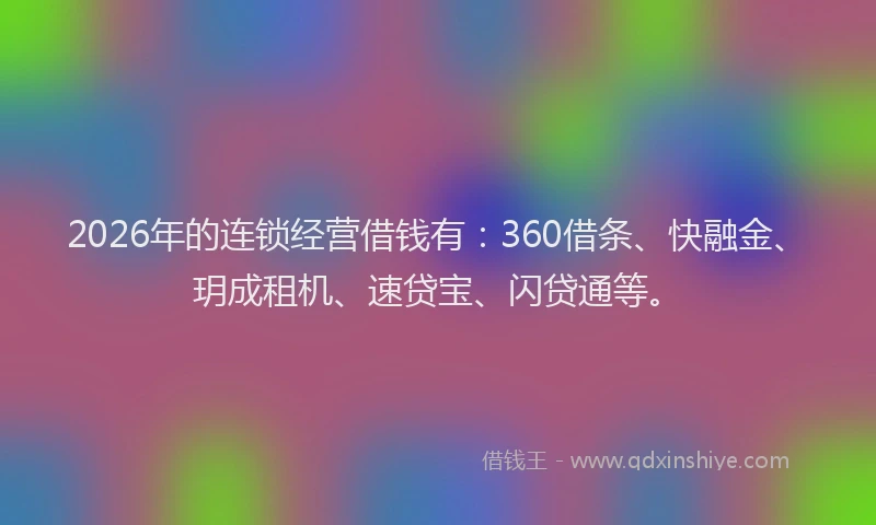2026年的连锁经营借钱有：360借条、快融金、玥成租机、速贷宝、闪贷通等。