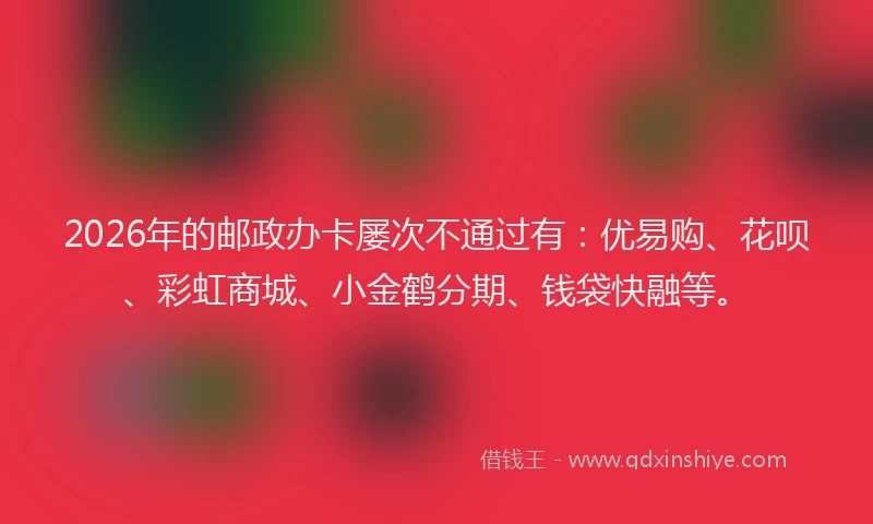 2026年的邮政办卡屡次不通过有：优易购、花呗、彩虹商城、小金鹤分期、钱袋快融等。