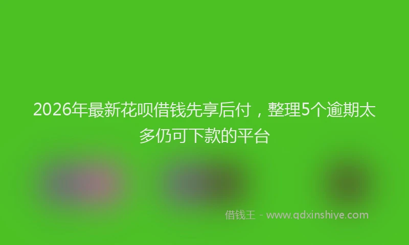 2026年最新花呗借钱先享后付，整理5个逾期太多仍可下款的平台