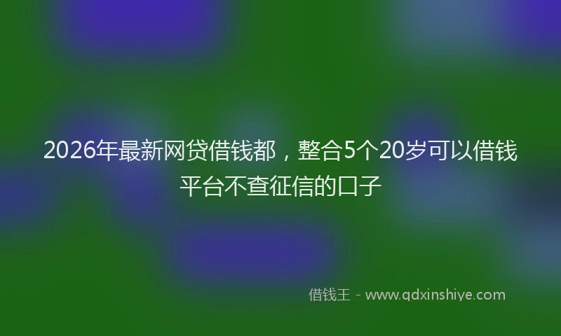 2026年最新网贷借钱都，整合5个20岁可以借钱平台不查征信的口子