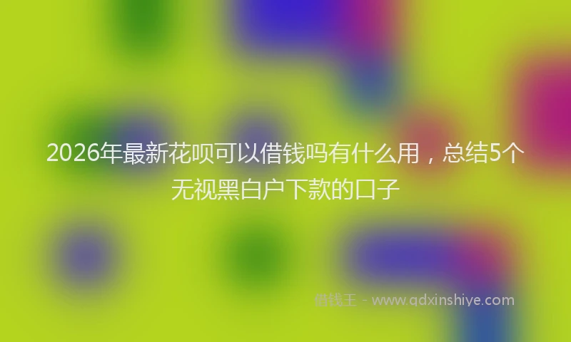 2026年最新花呗可以借钱吗有什么用，总结5个无视黑白户下款的口子
