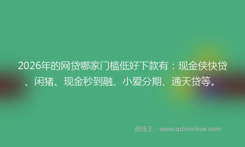 2026年的网贷哪家门槛低好下款有：现金侠快贷、闲猪、现金秒到融、小爱分期、通天贷等。