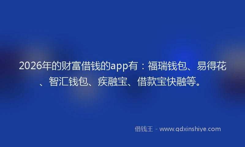 2026年的财富借钱的app有：福瑞钱包、易得花、智汇钱包、疾融宝、借款宝快融等。