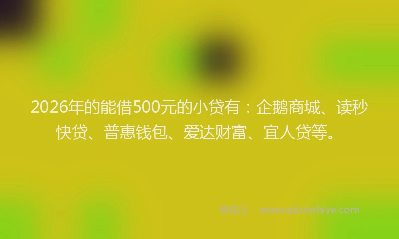 2026年的能借500元的小贷有：企鹅商城、读秒快贷、普惠钱包、爱达财富、宜人贷等。