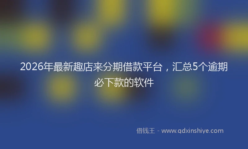 2026年最新趣店来分期借款平台，汇总5个逾期必下款的软件