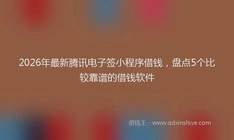 2026年最新腾讯电子签小程序借钱，盘点5个比较靠谱的借钱软件