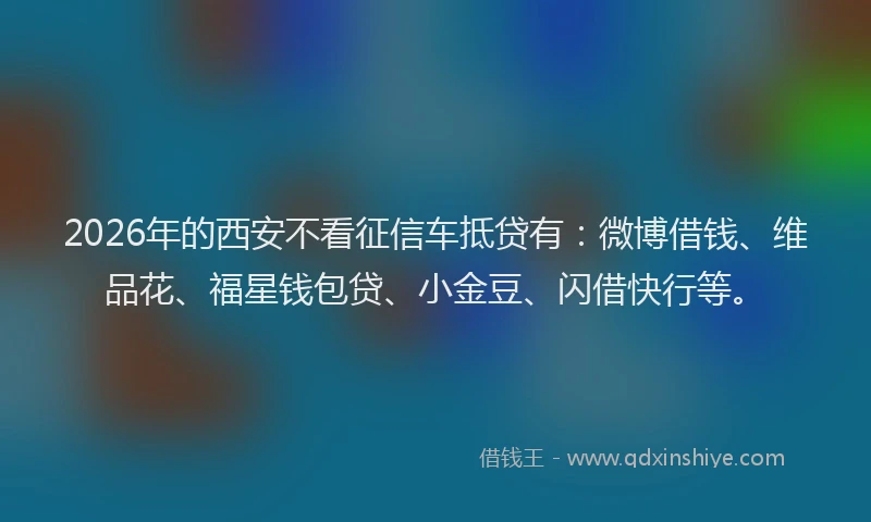 2026年的西安不看征信车抵贷有：微博借钱、维品花、福星钱包贷、小金豆、闪借快行等。