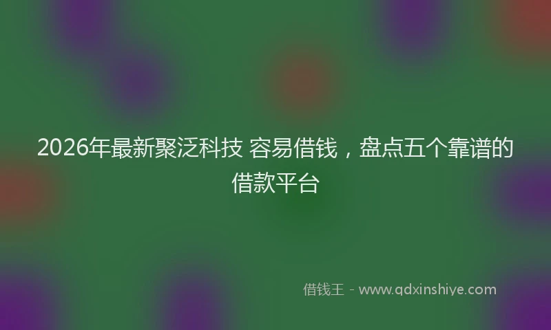 2026年最新聚泛科技 容易借钱，盘点五个靠谱的借款平台