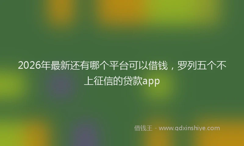 2026年最新还有哪个平台可以借钱，罗列五个不上征信的贷款app
