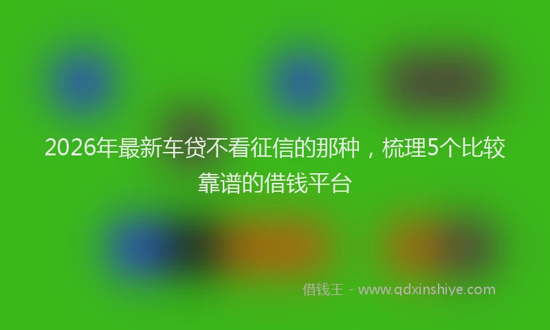 2026年最新车贷不看征信的那种，梳理5个比较靠谱的借钱平台