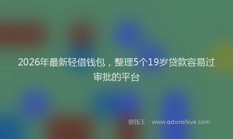 2026年最新轻借钱包，整理5个19岁贷款容易过审批的平台