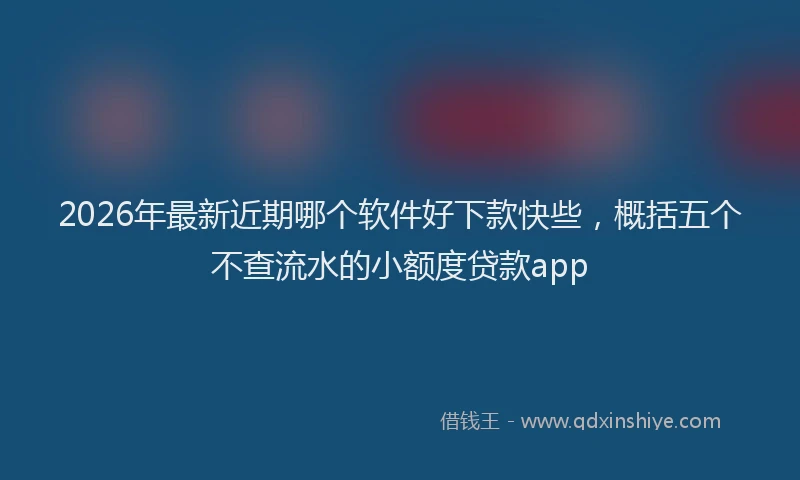 2026年最新近期哪个软件好下款快些，概括五个不查流水的小额度贷款app