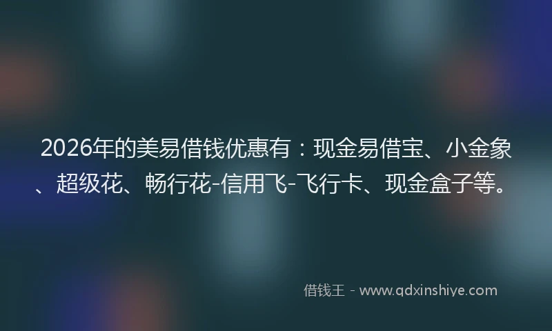 2026年的美易借钱优惠有：现金易借宝、小金象、超级花、畅行花-信用飞-飞行卡、现金盒子等。